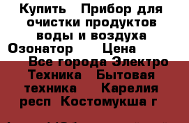 Купить : Прибор для очистки продуктов,воды и воздуха.Озонатор    › Цена ­ 25 500 - Все города Электро-Техника » Бытовая техника   . Карелия респ.,Костомукша г.